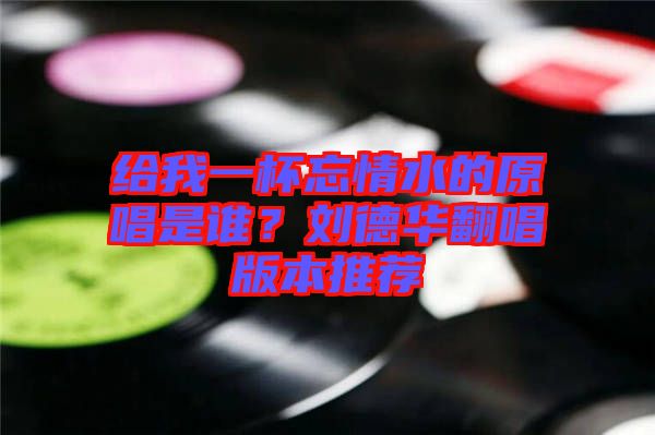 給我一杯忘情水的原唱是誰(shuí)？劉德華翻唱版本推薦