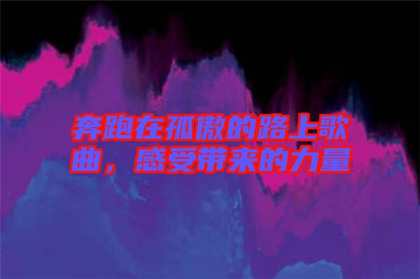 奔跑在孤傲的路上歌曲，感受帶來的力量