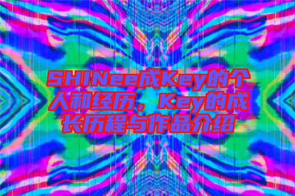 SHINee成Key的個(gè)人和經(jīng)歷，Key的成長(zhǎng)歷程與作品介紹
