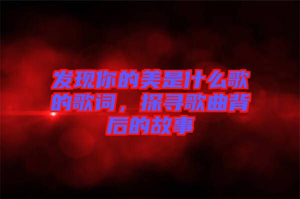 發(fā)現(xiàn)你的美是什么歌的歌詞，探尋歌曲背后的故事