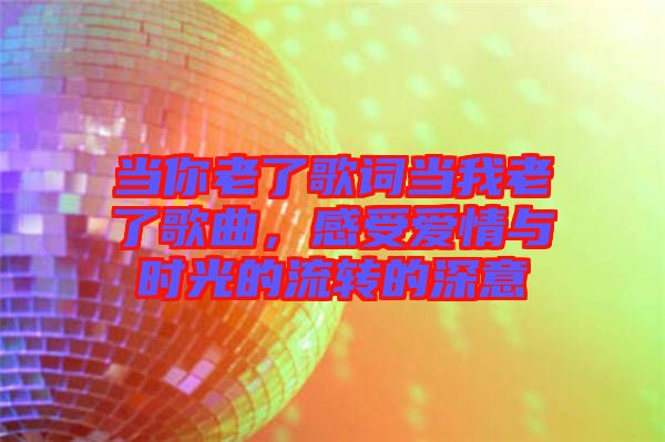 當(dāng)你老了歌詞當(dāng)我老了歌曲，感受愛情與時(shí)光的流轉(zhuǎn)的深意