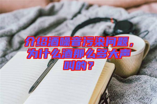 介紹酒噪音污染問題，為什么酒那么多大聲叫的？