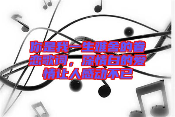 你是我一生難舍的眷戀歌詞，深情白的愛情讓人感動(dòng)不已