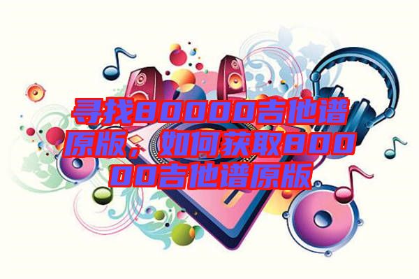 尋找80000吉他譜原版，如何獲取80000吉他譜原版