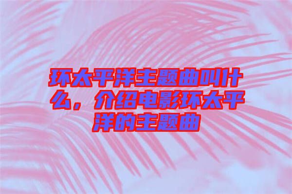 環(huán)太平洋主題曲叫什么，介紹電影環(huán)太平洋的主題曲