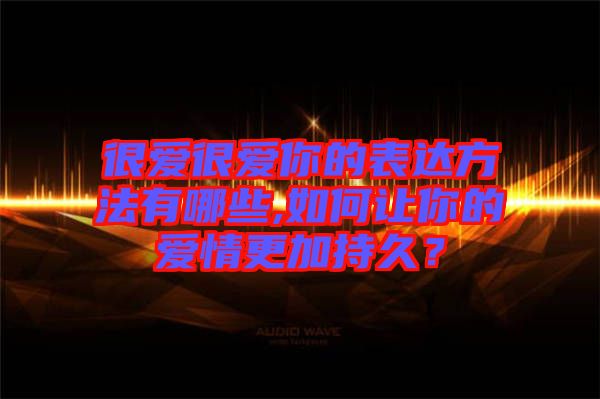 很愛很愛你的表達(dá)方法有哪些,如何讓你的愛情更加持久？