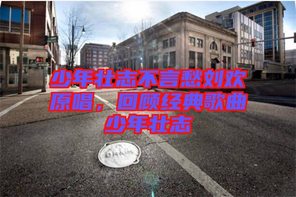 少年壯志不言愁劉歡原唱，回顧經(jīng)典歌曲少年壯志