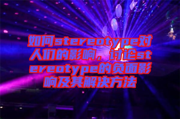 如何stereotype對人們的影響，討論stereotype的負面影響及其解決方法