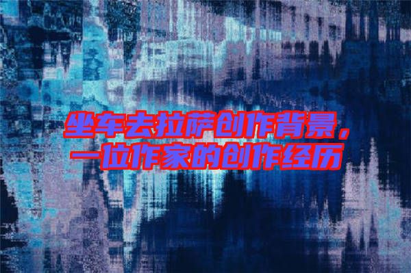 坐車去拉薩創(chuàng)作背景，一位作家的創(chuàng)作經(jīng)歷