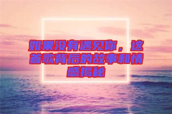 如果沒(méi)有遇見你，這首歌背后的故事和情感揭秘