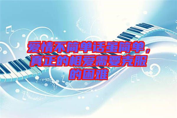 愛情不簡(jiǎn)單話雖簡(jiǎn)單，真正的相愛需要克服的困難
