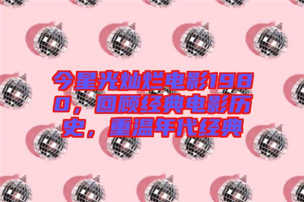 今星光燦爛電影1980，回顧經(jīng)典電影歷史，重溫年代經(jīng)典