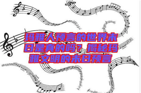 瑪雅人預(yù)言的世界末日是真的嗎？揭秘瑪雅文明的末日預(yù)言