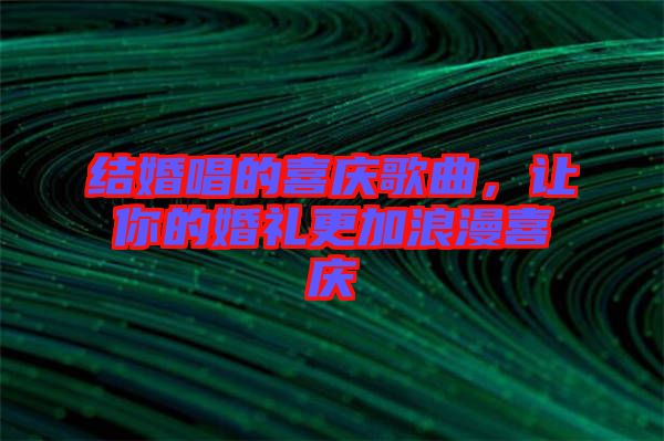 結(jié)婚唱的喜慶歌曲，讓你的婚禮更加浪漫喜慶