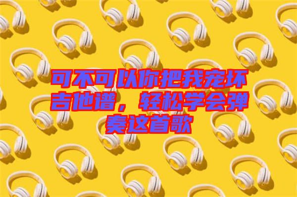 可不可以你把我寵壞吉他譜，輕松學(xué)會(huì)彈奏這首歌