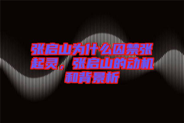 張啟山為什么囚禁張起靈，張啟山的動機和背景析
