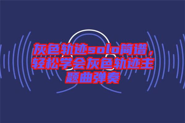 灰色軌跡solo簡譜，輕松學(xué)會(huì)灰色軌跡主題曲彈奏