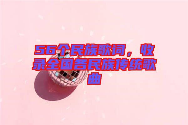 56個(gè)民族歌詞，收錄全國(guó)各民族傳統(tǒng)歌曲