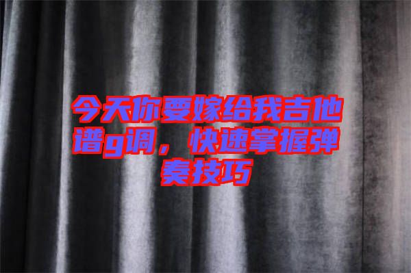 今天你要嫁給我吉他譜g調(diào)，快速掌握彈奏技巧
