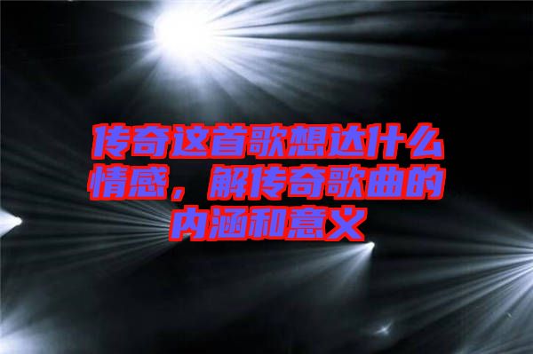 傳奇這首歌想達(dá)什么情感，解傳奇歌曲的內(nèi)涵和意義