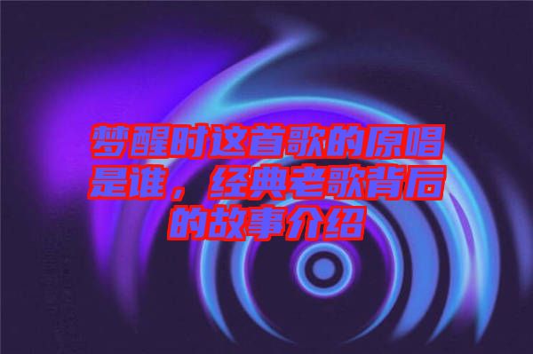 夢醒時這首歌的原唱是誰，經(jīng)典老歌背后的故事介紹