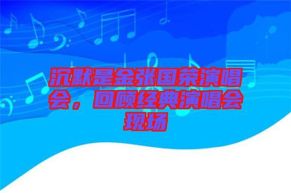 沉默是金張國(guó)榮演唱會(huì)，回顧經(jīng)典演唱會(huì)現(xiàn)場(chǎng)