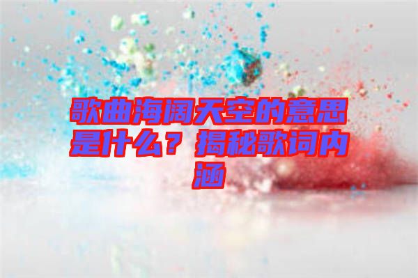 歌曲海闊天空的意思是什么？揭秘歌詞內(nèi)涵
