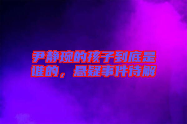 尹靜琬的孩子到底是誰的，懸疑事件待解