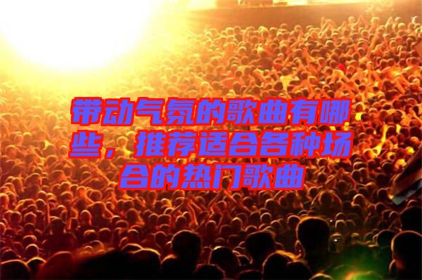 帶動氣氛的歌曲有哪些，推薦適合各種場合的熱門歌曲
