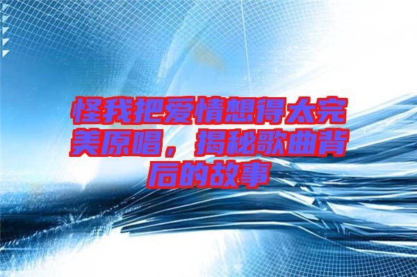 怪我把愛情想得太完美原唱，揭秘歌曲背后的故事