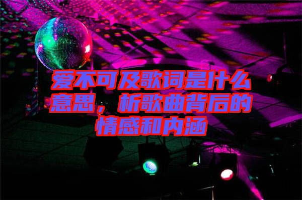 愛不可及歌詞是什么意思，析歌曲背后的情感和內(nèi)涵