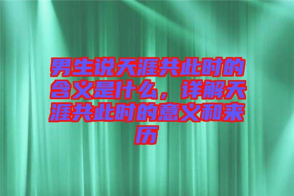 男生說天涯共此時的含義是什么，詳解天涯共此時的意義和來歷