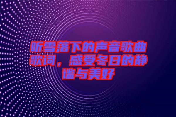 聽雪落下的聲音歌曲歌詞，感受冬日的靜謐與美好