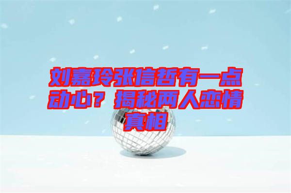 劉嘉玲張信哲有一點動心？揭秘兩人戀情真相