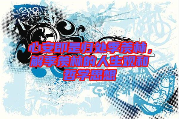 心安即是歸處季羨林，解季羨林的人生觀和哲學(xué)思想