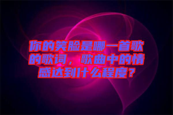 你的笑臉是哪一首歌的歌詞，歌曲中的情感達到什么程度？