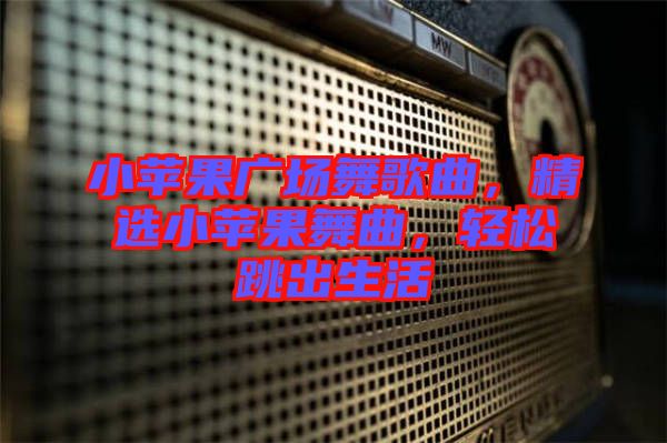 小蘋果廣場舞歌曲，精選小蘋果舞曲，輕松跳出生活