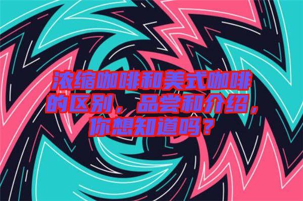 濃縮咖啡和美式咖啡的區(qū)別，品嘗和介紹，你想知道嗎？