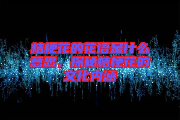 桔?；ǖ幕ㄕZ是什么意思，探秘桔梗花的文化內(nèi)涵