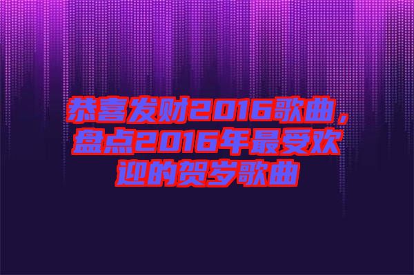 恭喜發(fā)財(cái)2016歌曲，盤點(diǎn)2016年最受歡迎的賀歲歌曲