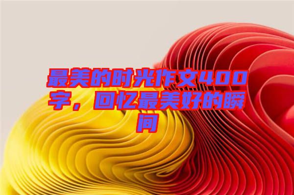 最美的時(shí)光作文400字，回憶最美好的瞬間