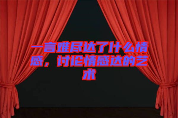 一言難盡達(dá)了什么情感，討論情感達(dá)的藝術(shù)