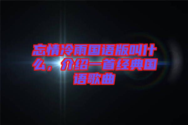 忘情冷雨國語版叫什么，介紹一首經(jīng)典國語歌曲