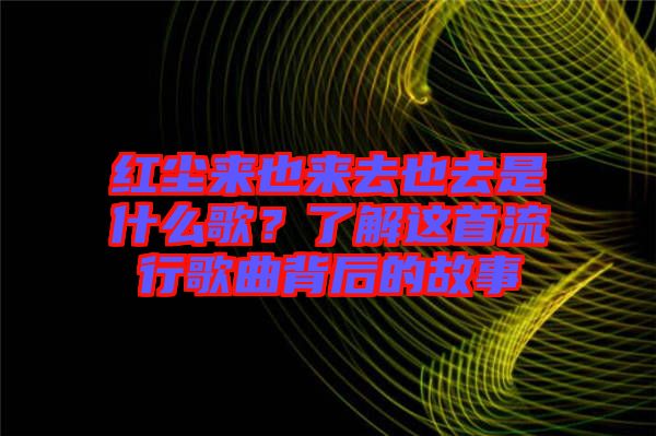 紅塵來也來去也去是什么歌？了解這首流行歌曲背后的故事