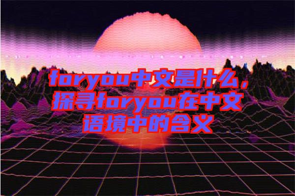 foryou中文是什么，探尋foryou在中文語境中的含義