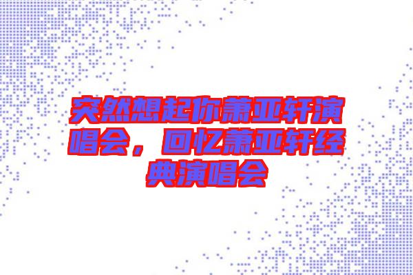 突然想起你蕭亞軒演唱會，回憶蕭亞軒經(jīng)典演唱會