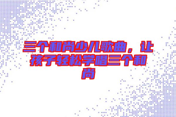 三個和尚少兒歌曲，讓孩子輕松學(xué)唱三個和尚