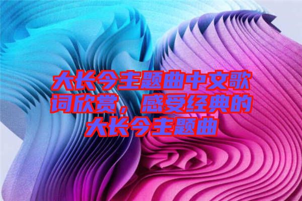 大長今主題曲中文歌詞欣賞，感受經(jīng)典的大長今主題曲