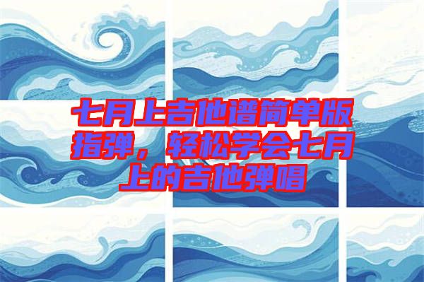 七月上吉他譜簡單版指彈，輕松學(xué)會七月上的吉他彈唱