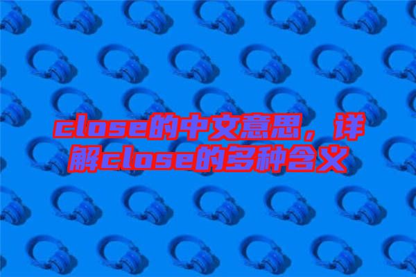 close的中文意思，詳解close的多種含義